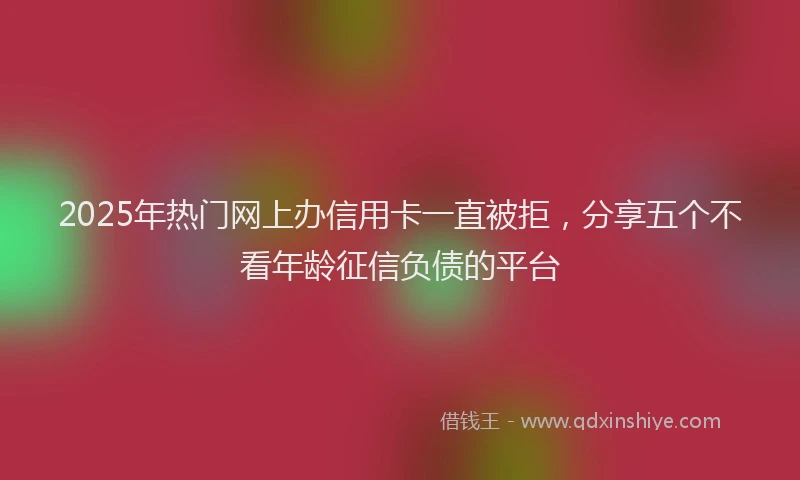 2025年热门网上办信用卡一直被拒，分享五个不看年龄征信负债的平台