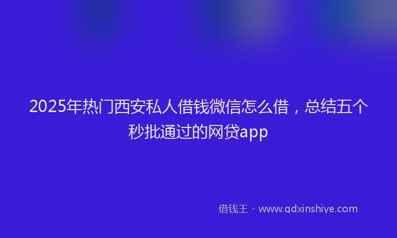 2025年热门西安私人借钱微信怎么借，总结五个秒批通过的网贷app