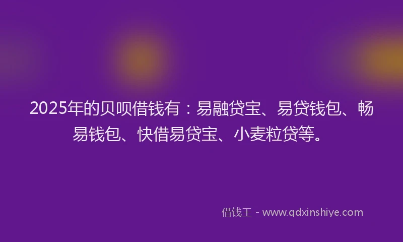 2025年的贝呗借钱有：易融贷宝、易贷钱包、畅易钱包、快借易贷宝、小麦粒贷等。