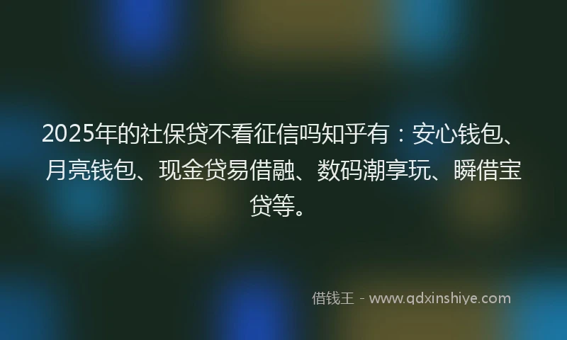 2025年的社保贷不看征信吗知乎有：安心钱包、月亮钱包、现金贷易借融、数码潮享玩、瞬借宝贷等。
