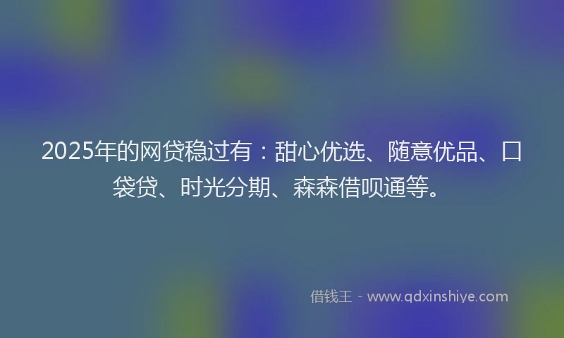 2025年的网贷稳过有：甜心优选、随意优品、口袋贷、时光分期、森森借呗通等。