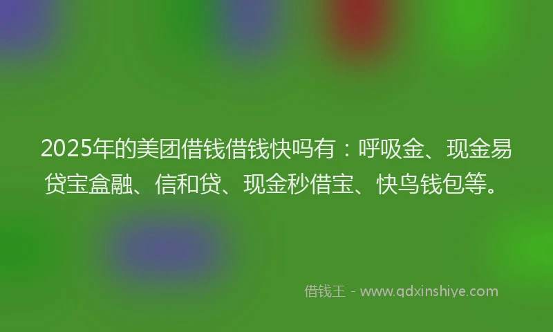 2025年的美团借钱借钱快吗有：呼吸金、现金易贷宝盒融、信和贷、现金秒借宝、快鸟钱包等。