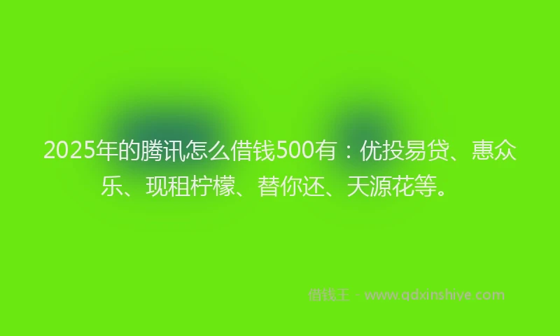 2025年的腾讯怎么借钱500有：优投易贷、惠众乐、现租柠檬、替你还、天源花等。