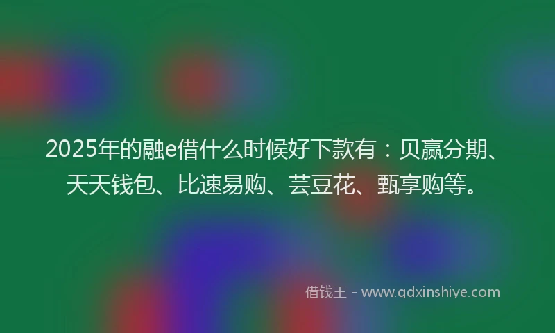 2025年的融e借什么时候好下款有：贝赢分期、天天钱包、比速易购、芸豆花、甄享购等。