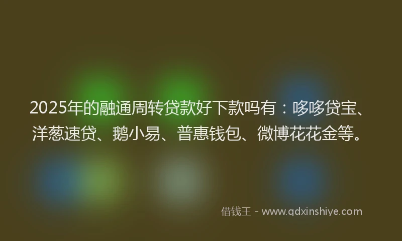 2025年的融通周转贷款好下款吗有：哆哆贷宝、洋葱速贷、鹅小易、普惠钱包、微博花花金等。