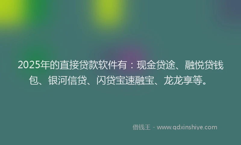 2025年的直接贷款软件有：现金贷途、融悦贷钱包、银河信贷、闪贷宝速融宝、龙龙享等。