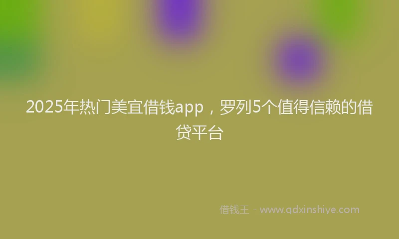 2025年热门美宜借钱app，罗列5个值得信赖的借贷平台