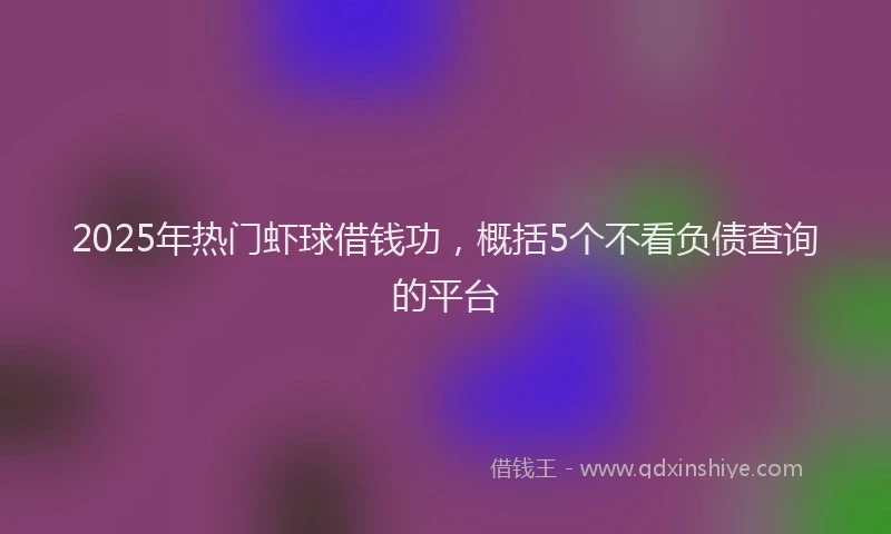 2025年热门虾球借钱功，概括5个不看负债查询的平台