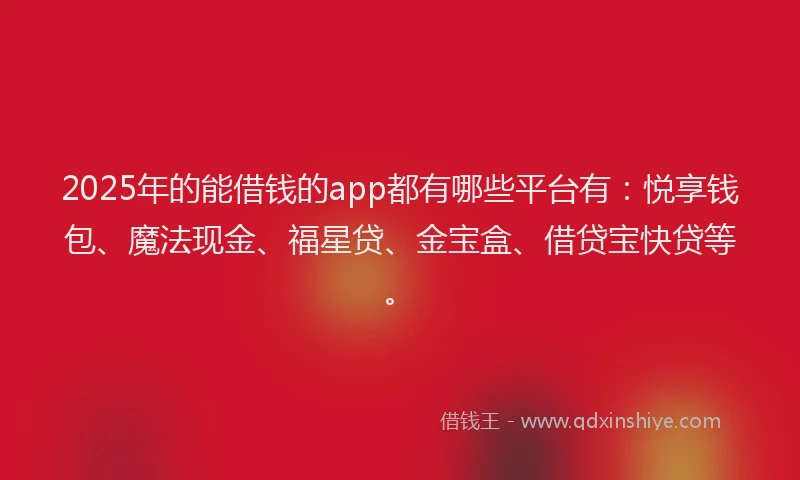 2025年的能借钱的app都有哪些平台有：悦享钱包、魔法现金、福星贷、金宝盒、借贷宝快贷等。
