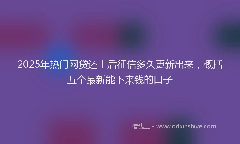 2025年热门网贷还上后征信多久更新出来，概括五个最新能下来钱的口子