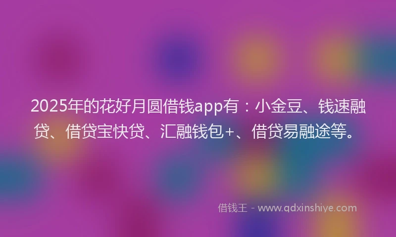 2025年的花好月圆借钱app有：小金豆、钱速融贷、借贷宝快贷、汇融钱包+、借贷易融途等。