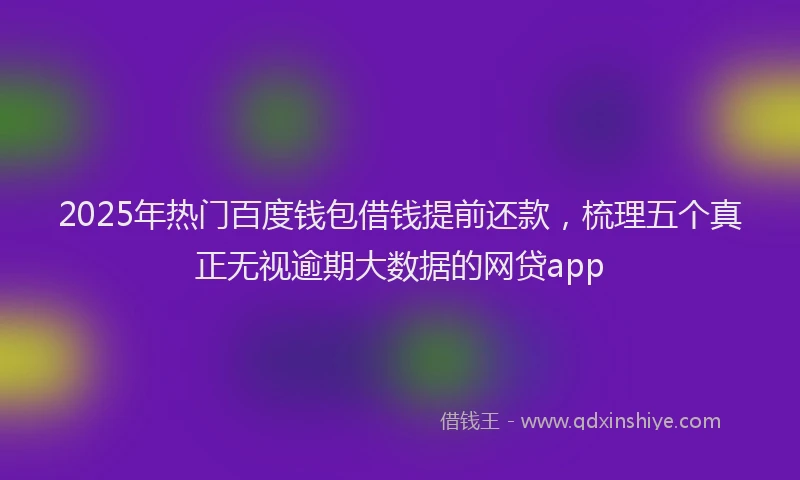 2025年热门百度钱包借钱提前还款，梳理五个真正无视逾期大数据的网贷app