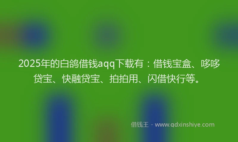 2025年的白鸽借钱aqq下载有:借钱宝盒、哆哆贷宝、快融贷宝、拍拍用、闪借快行等。