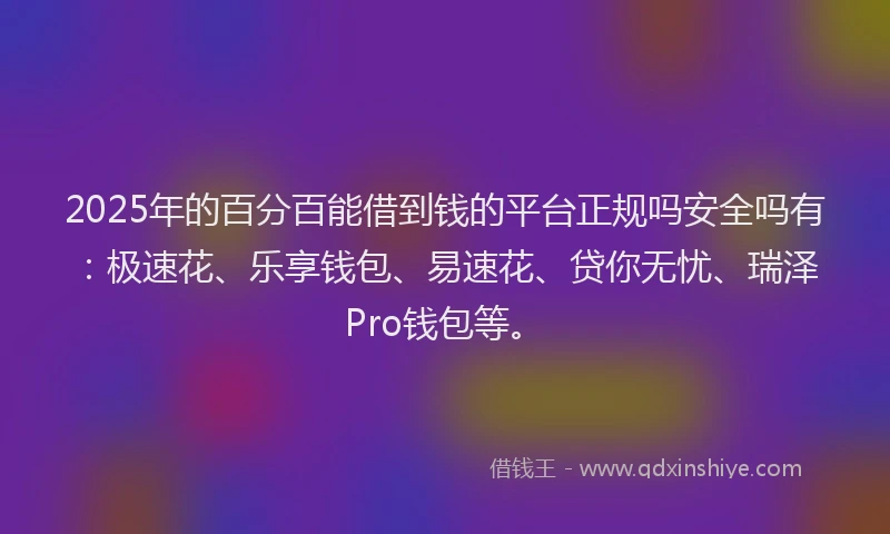 2025年的百分百能借到钱的平台正规吗安全吗有：极速花、乐享钱包、易速花、贷你无忧、瑞泽Pro钱包等。