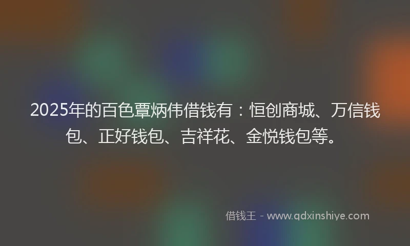 2025年的百色覃炳伟借钱有：恒创商城、万信钱包、正好钱包、吉祥花、金悦钱包等。