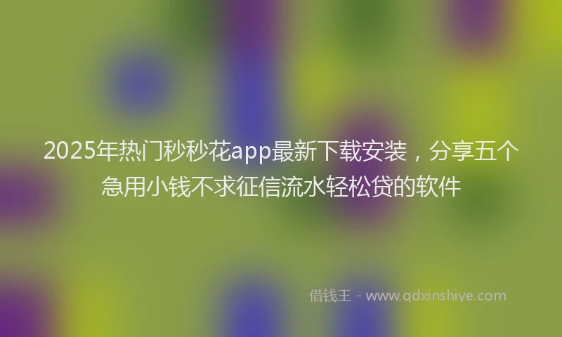 2025年热门秒秒花app最新下载安装，分享五个急用小钱不求征信流水轻松贷的软件