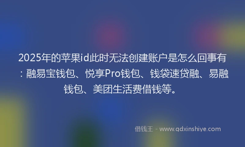 2025年的苹果id此时无法创建账户是怎么回事有：融易宝钱包、悦享Pro钱包、钱袋速贷融、易融钱包、美团生活费借钱等。