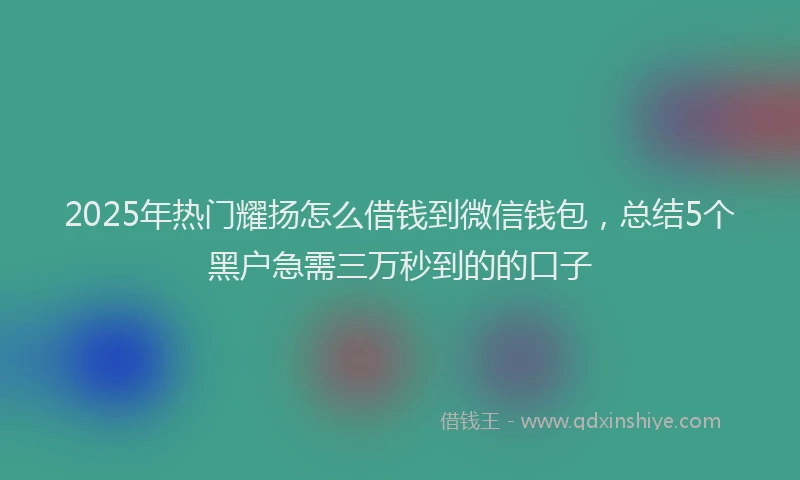 2025年热门耀扬怎么借钱到微信钱包，总结5个黑户急需三万秒到的的口子