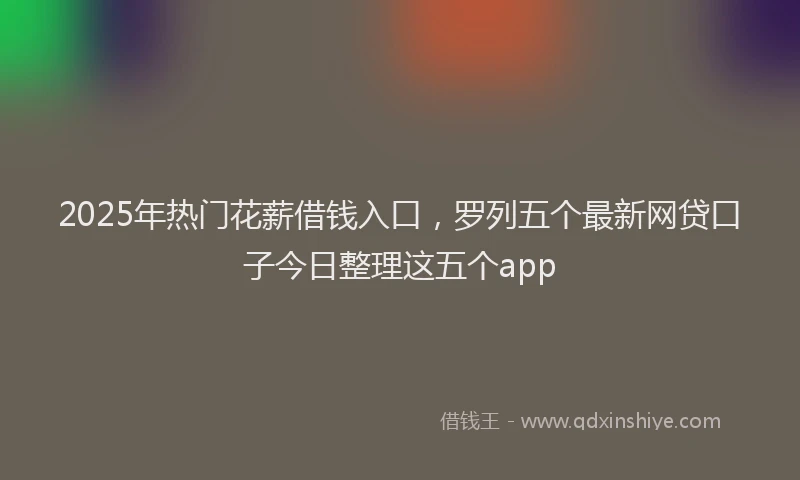 2025年热门花薪借钱入口，罗列五个最新网贷口子今日整理这五个app