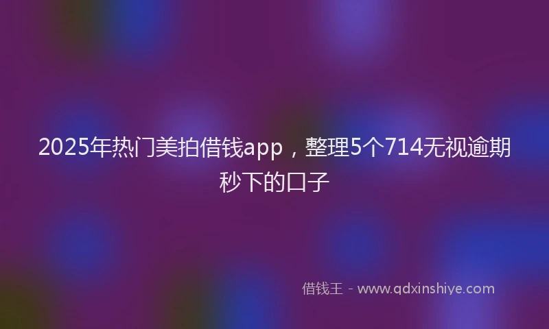 2025年热门美拍借钱app，整理5个714无视逾期秒下的口子