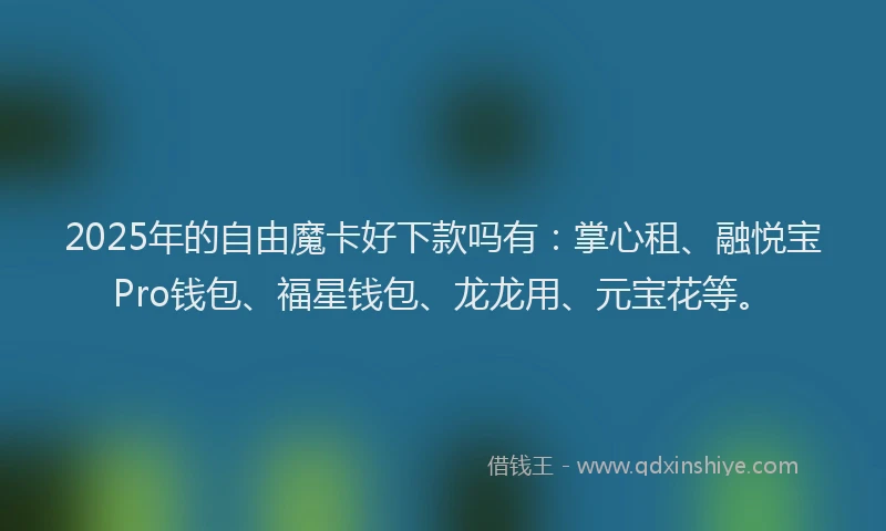 2025年的自由魔卡好下款吗有：掌心租、融悦宝Pro钱包、福星钱包、龙龙用、元宝花等。