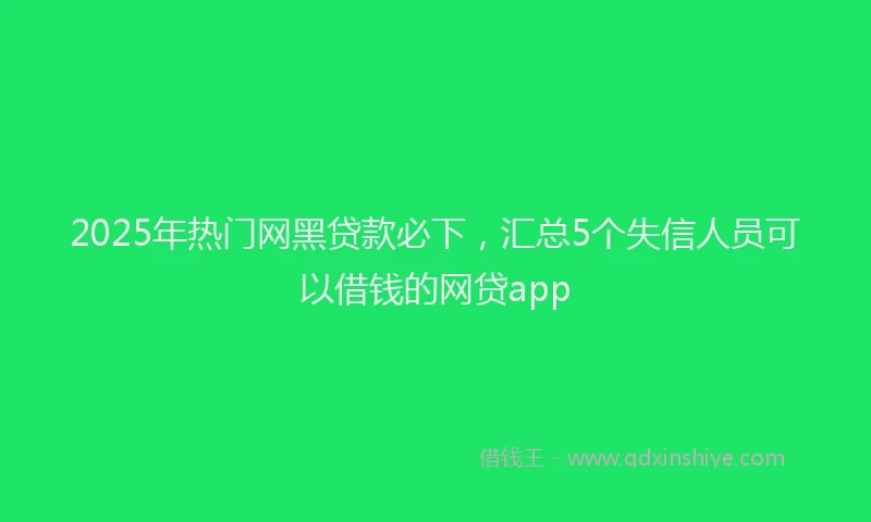 2025年热门网黑贷款必下，汇总5个失信人员可以借钱的网贷app