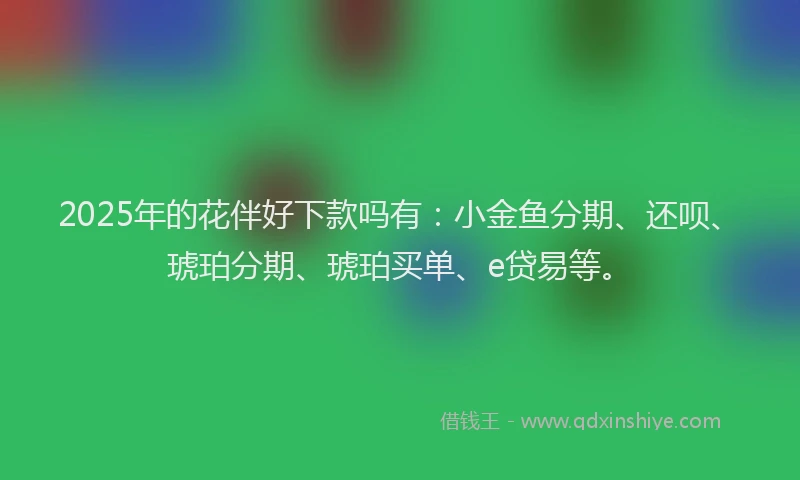 2025年的花伴好下款吗有：小金鱼分期、还呗、琥珀分期、琥珀买单、e贷易等。