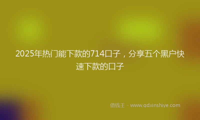 2025年热门能下款的714口子，分享五个黑户快速下款的口子