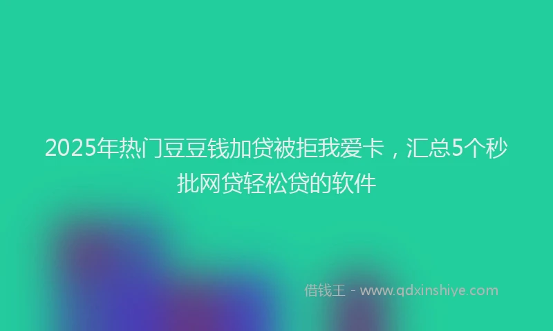 2025年热门豆豆钱加贷被拒我爱卡，汇总5个秒批网贷轻松贷的软件