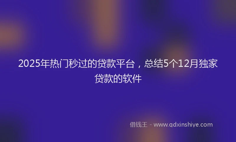 2025年热门秒过的贷款平台，总结5个12月独家贷款的软件