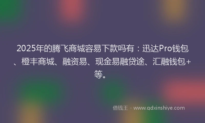 2025年的腾飞商城容易下款吗有：迅达Pro钱包、橙丰商城、融资易、现金易融贷途、汇融钱包+等。