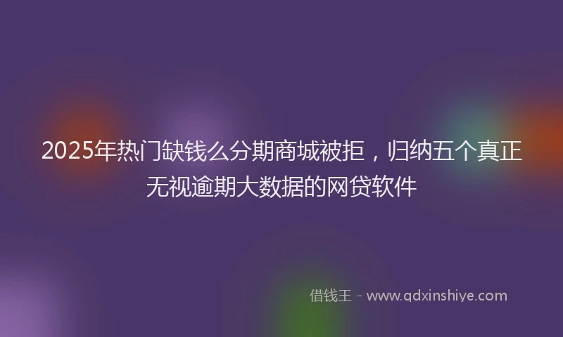 2025年热门缺钱么分期商城被拒，归纳五个真正无视逾期大数据的网贷软件