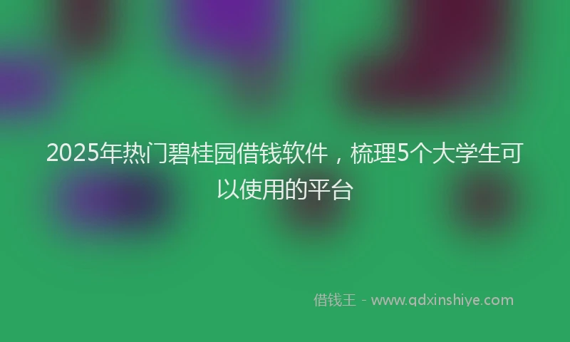 2025年热门碧桂园借钱软件，梳理5个大学生可以使用的平台
