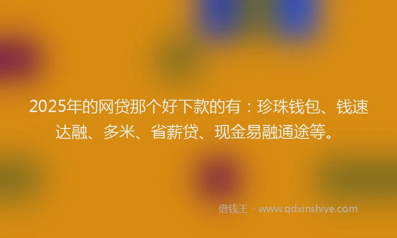 2025年的网贷那个好下款的有：珍珠钱包、钱速达融、多米、省薪贷、现金易融通途等。