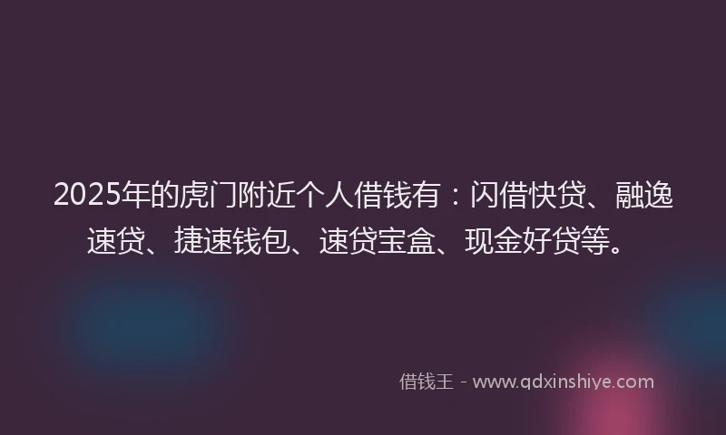 2025年的虎门附近个人借钱有：闪借快贷、融逸速贷、捷速钱包、速贷宝盒、现金好贷等。