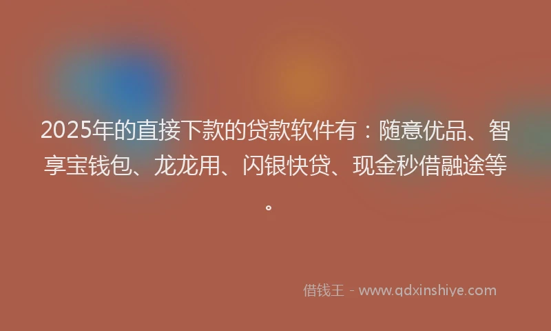 2025年的直接下款的贷款软件有：随意优品、智享宝钱包、龙龙用、闪银快贷、现金秒借融途等。