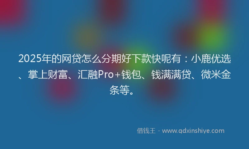 2025年的网贷怎么分期好下款快呢有：小鹿优选、掌上财富、汇融Pro+钱包、钱满满贷、微米金条等。