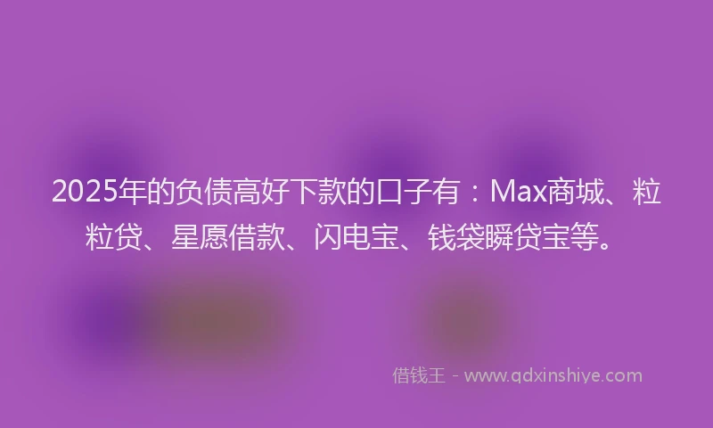 2025年的负债高好下款的口子有：Max商城、粒粒贷、星愿借款、闪电宝、钱袋瞬贷宝等。