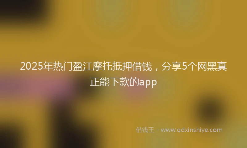 2025年热门盈江摩托抵押借钱，分享5个网黑真正能下款的app