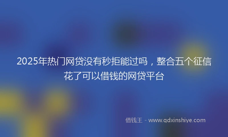 2025年热门网贷没有秒拒能过吗，整合五个征信花了可以借钱的网贷平台