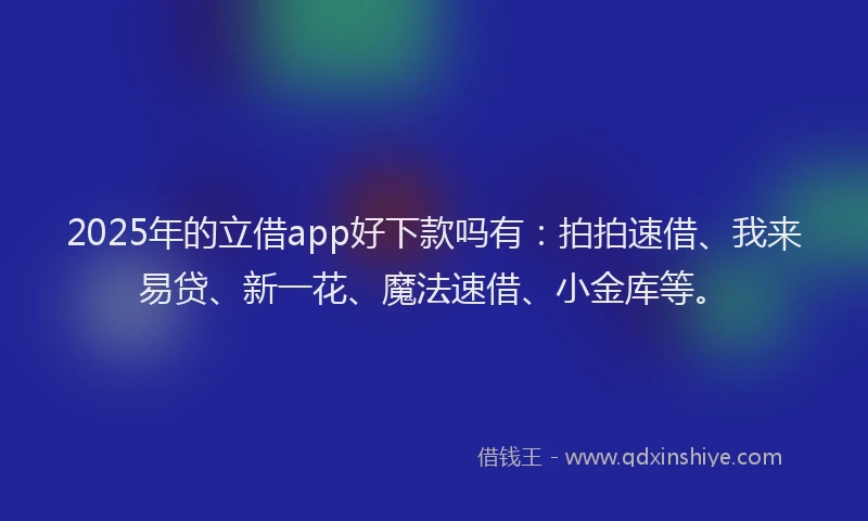 2025年的立借app好下款吗有：拍拍速借、我来易贷、新一花、魔法速借、小金库等。