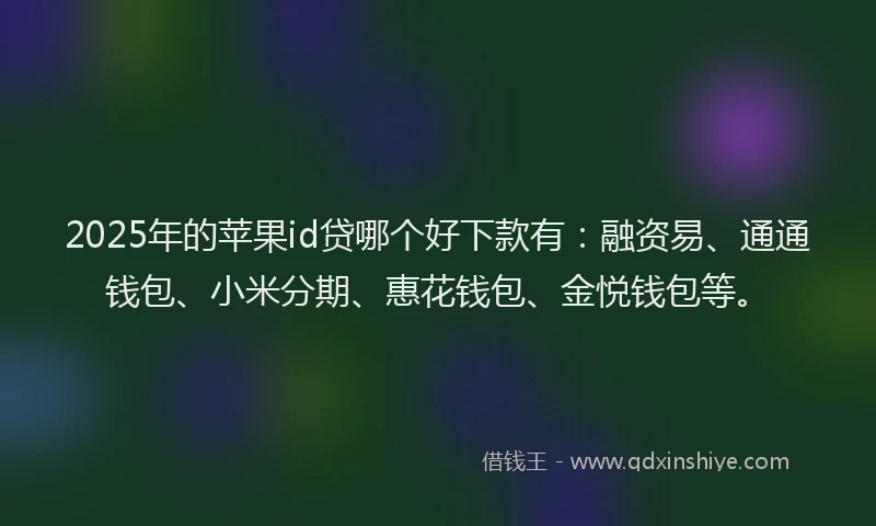 2025年的苹果id贷哪个好下款有：融资易、通通钱包、小米分期、惠花钱包、金悦钱包等。