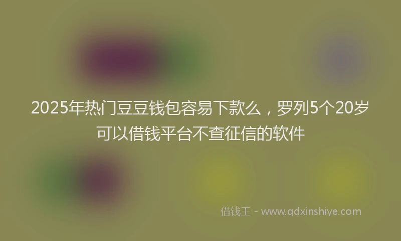 2025年热门豆豆钱包容易下款么，罗列5个20岁可以借钱平台不查征信的软件