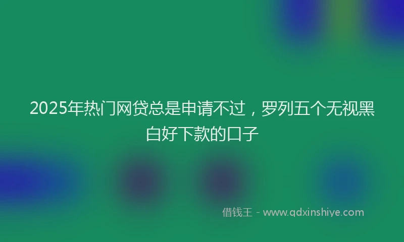2025年热门网贷总是申请不过，罗列五个无视黑白好下款的口子