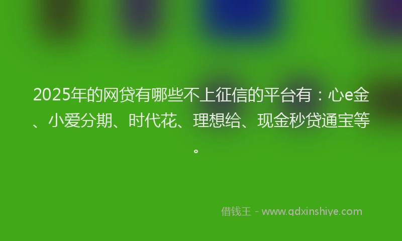 2025年的网贷有哪些不上征信的平台有：心e金、小爱分期、时代花、理想给、现金秒贷通宝等。