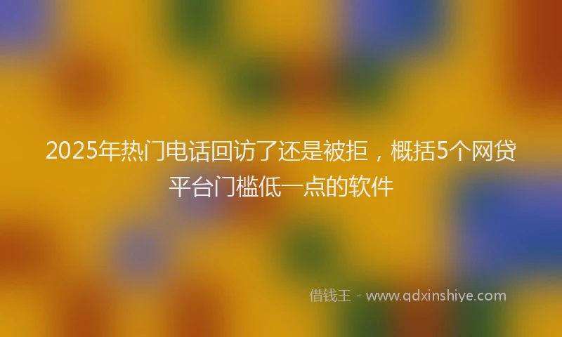 2025年热门电话回访了还是被拒，概括5个网贷平台门槛低一点的软件