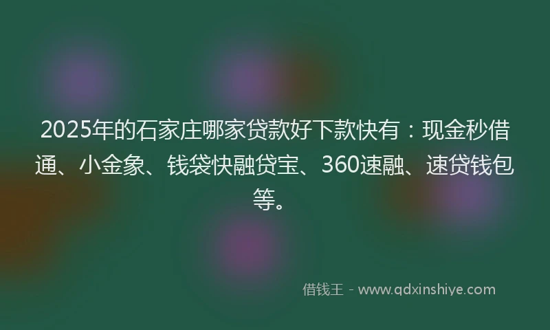 2025年的石家庄哪家贷款好下款快有：现金秒借通、小金象、钱袋快融贷宝、360速融、速贷钱包等。