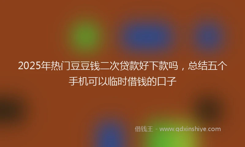 2025年热门豆豆钱二次贷款好下款吗，总结五个手机可以临时借钱的口子