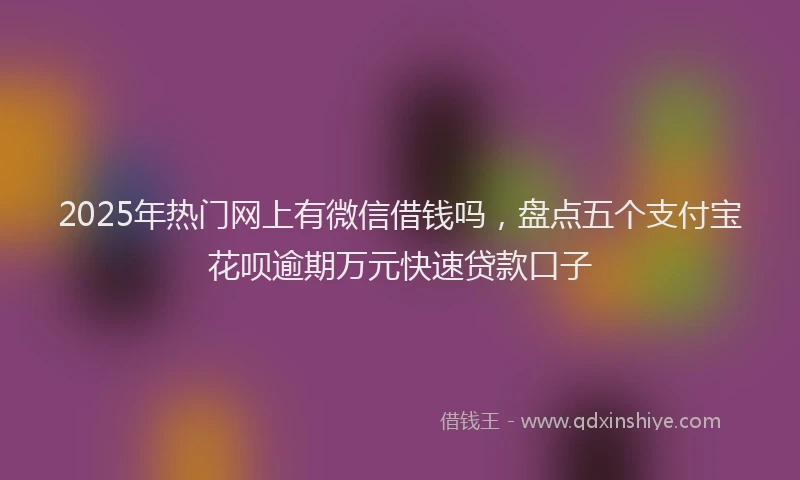 2025年热门网上有微信借钱吗，盘点五个支付宝花呗逾期万元快速贷款口子
