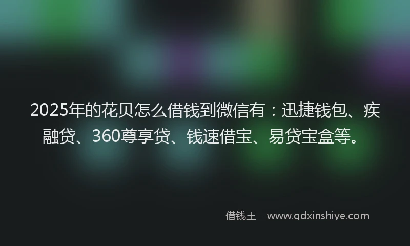 2025年的花贝怎么借钱到微信有：迅捷钱包、疾融贷、360尊享贷、钱速借宝、易贷宝盒等。